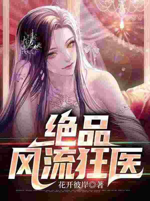 已完结小说《绝品风流狂医》全章节在线阅读