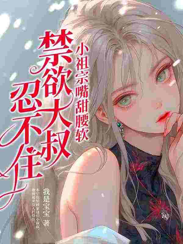 小说《小祖宗嘴甜腰软，禁欲大叔忍不住》在线全文阅读